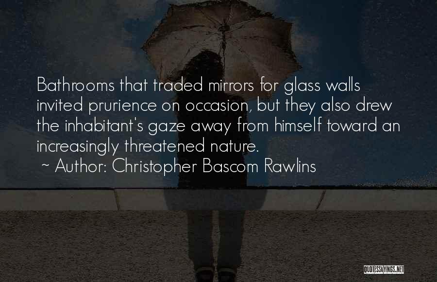 Christopher Bascom Rawlins Quotes: Bathrooms That Traded Mirrors For Glass Walls Invited Prurience On Occasion, But They Also Drew The Inhabitant's Gaze Away From