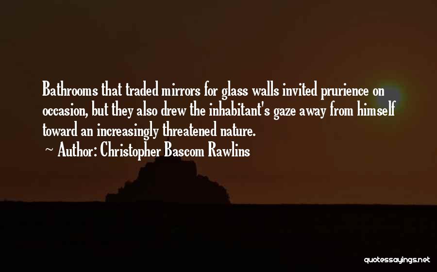 Christopher Bascom Rawlins Quotes: Bathrooms That Traded Mirrors For Glass Walls Invited Prurience On Occasion, But They Also Drew The Inhabitant's Gaze Away From