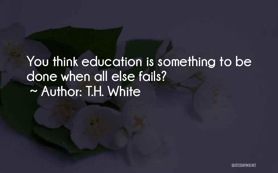 T.H. White Quotes: You Think Education Is Something To Be Done When All Else Fails?