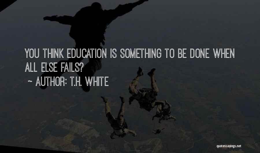 T.H. White Quotes: You Think Education Is Something To Be Done When All Else Fails?