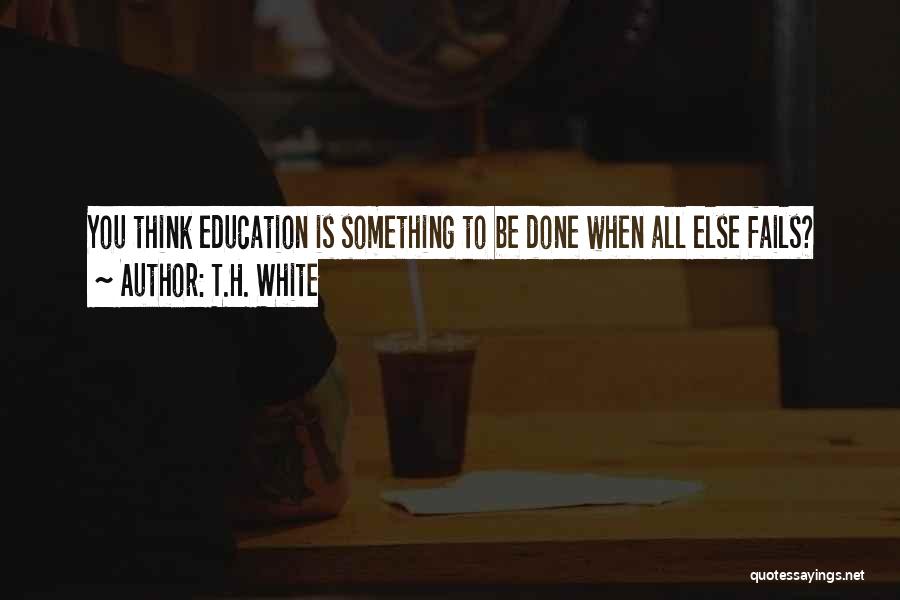 T.H. White Quotes: You Think Education Is Something To Be Done When All Else Fails?