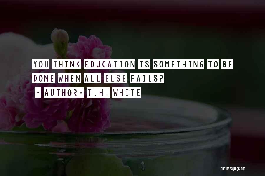 T.H. White Quotes: You Think Education Is Something To Be Done When All Else Fails?