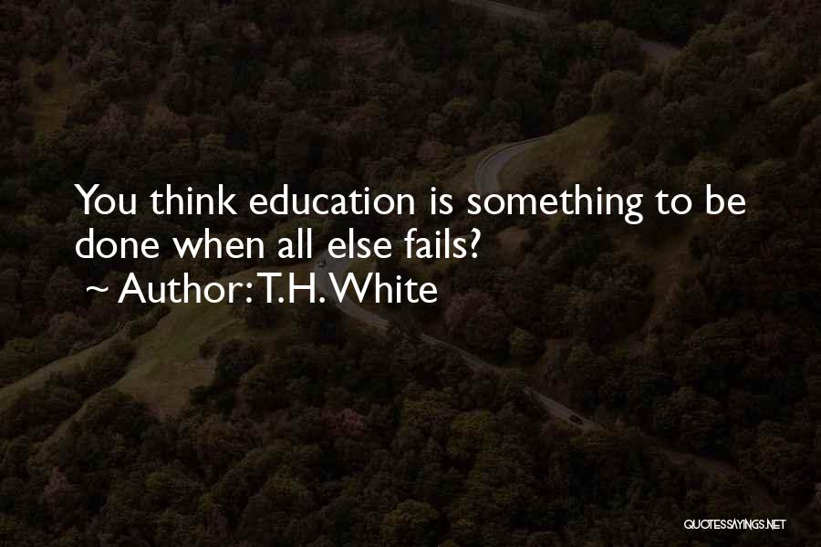 T.H. White Quotes: You Think Education Is Something To Be Done When All Else Fails?