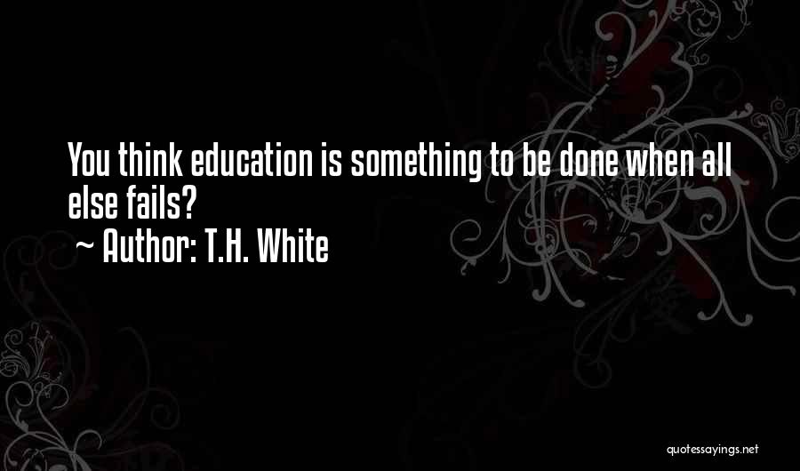 T.H. White Quotes: You Think Education Is Something To Be Done When All Else Fails?