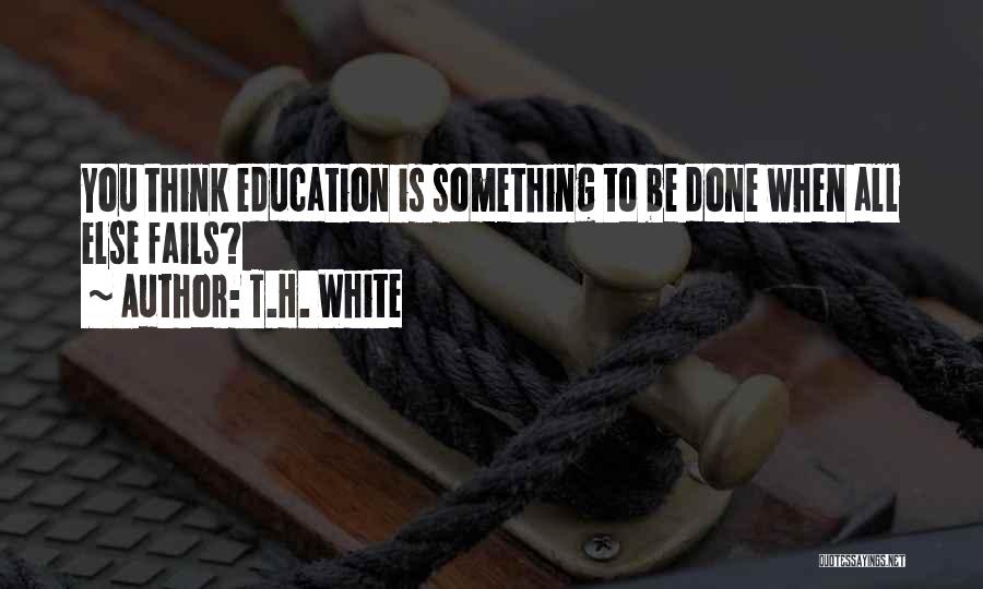 T.H. White Quotes: You Think Education Is Something To Be Done When All Else Fails?