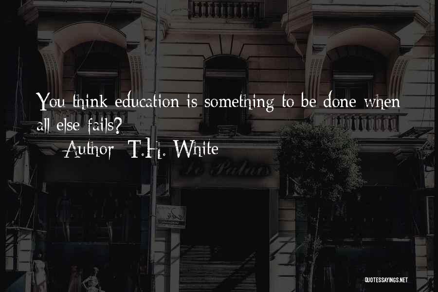 T.H. White Quotes: You Think Education Is Something To Be Done When All Else Fails?