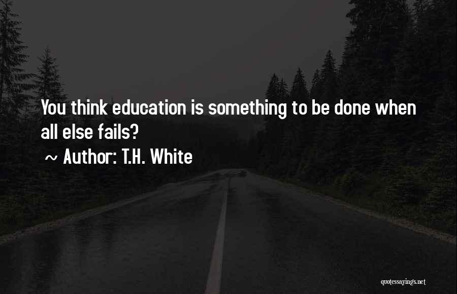 T.H. White Quotes: You Think Education Is Something To Be Done When All Else Fails?