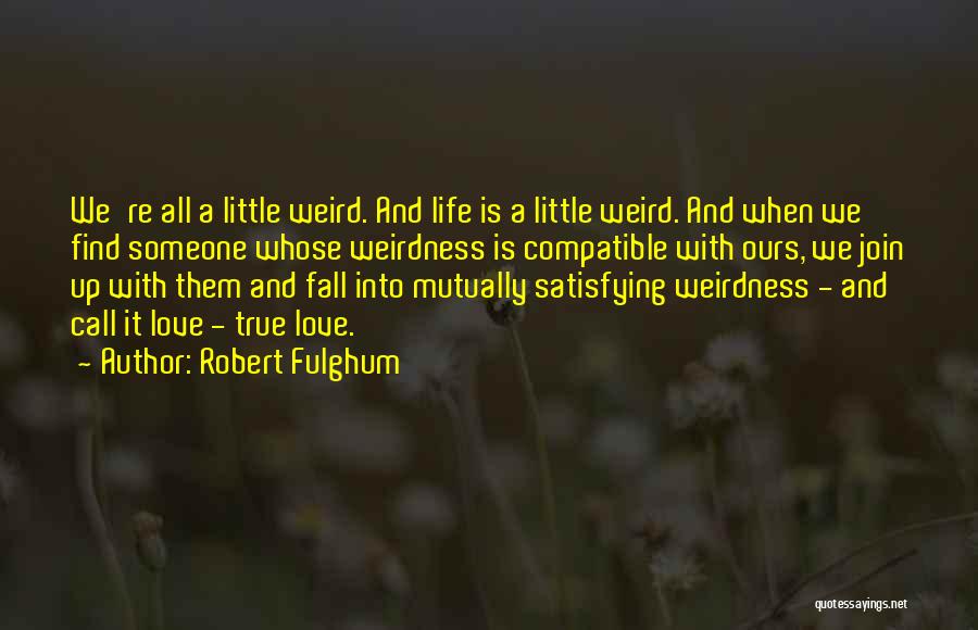 Robert Fulghum Quotes: We're All A Little Weird. And Life Is A Little Weird. And When We Find Someone Whose Weirdness Is Compatible