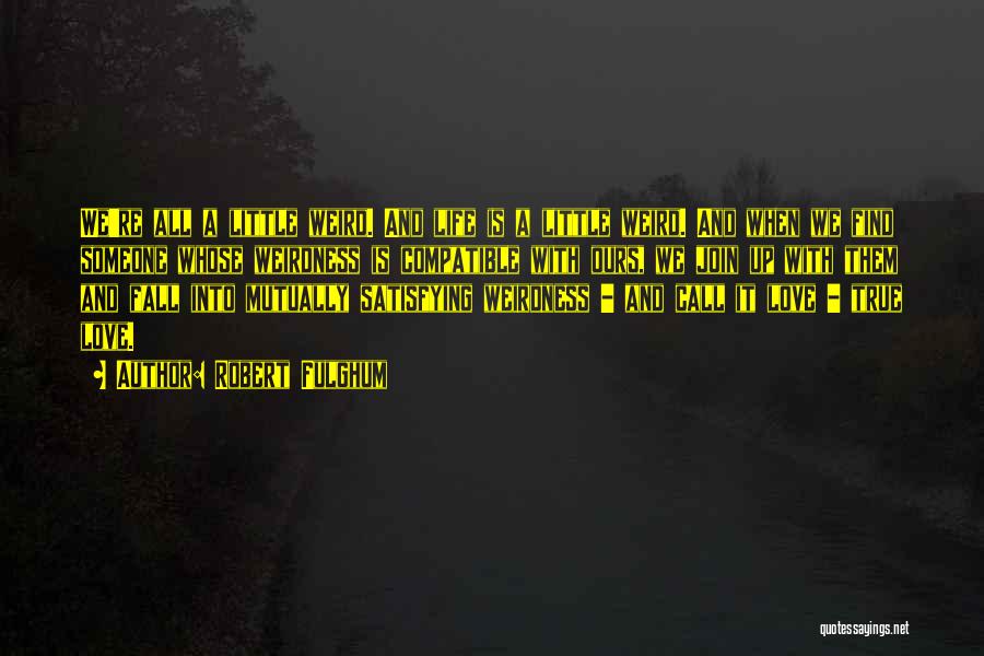 Robert Fulghum Quotes: We're All A Little Weird. And Life Is A Little Weird. And When We Find Someone Whose Weirdness Is Compatible