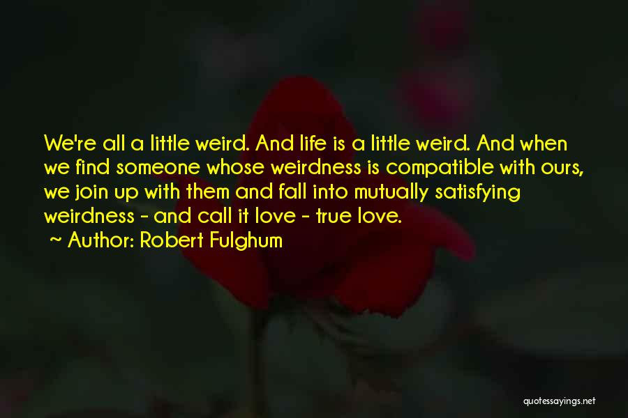 Robert Fulghum Quotes: We're All A Little Weird. And Life Is A Little Weird. And When We Find Someone Whose Weirdness Is Compatible