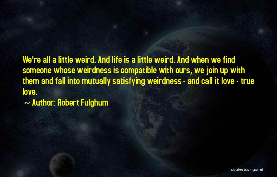 Robert Fulghum Quotes: We're All A Little Weird. And Life Is A Little Weird. And When We Find Someone Whose Weirdness Is Compatible