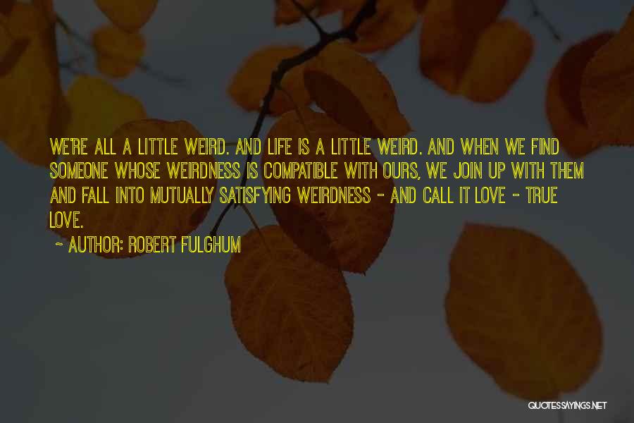 Robert Fulghum Quotes: We're All A Little Weird. And Life Is A Little Weird. And When We Find Someone Whose Weirdness Is Compatible