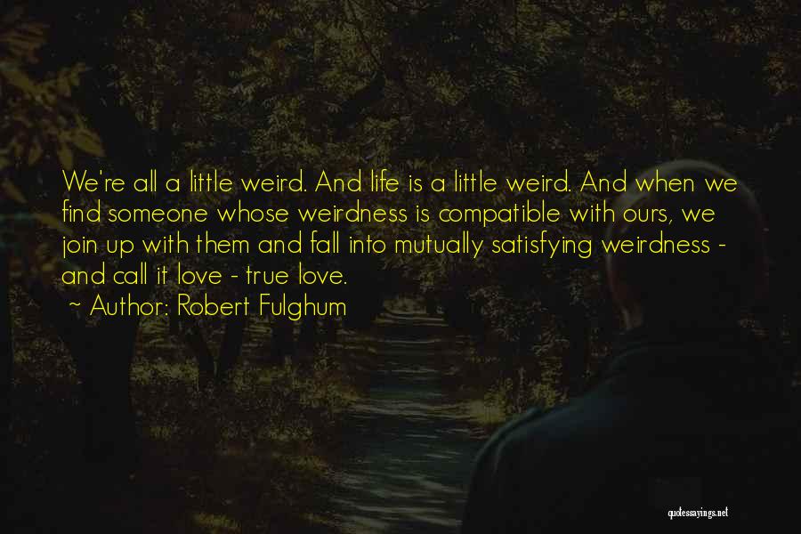 Robert Fulghum Quotes: We're All A Little Weird. And Life Is A Little Weird. And When We Find Someone Whose Weirdness Is Compatible
