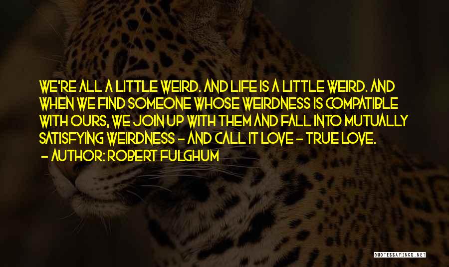 Robert Fulghum Quotes: We're All A Little Weird. And Life Is A Little Weird. And When We Find Someone Whose Weirdness Is Compatible