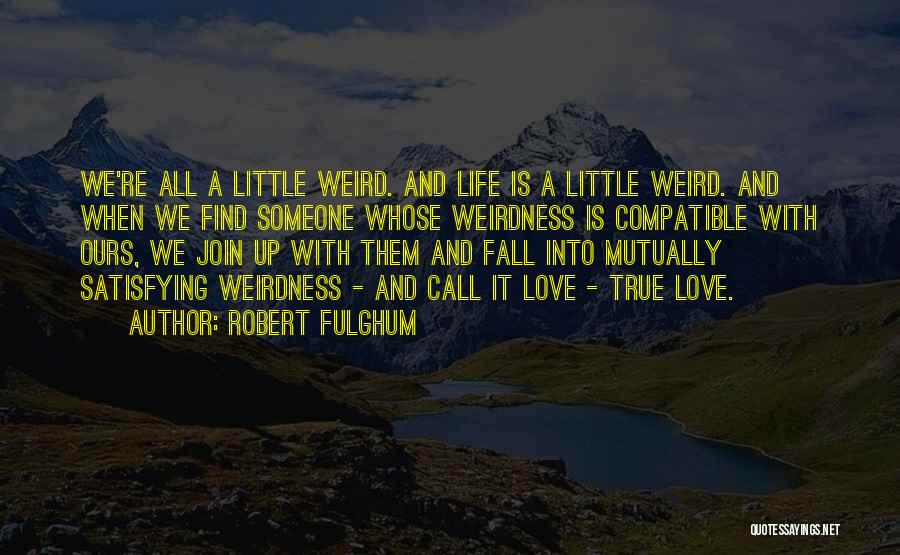 Robert Fulghum Quotes: We're All A Little Weird. And Life Is A Little Weird. And When We Find Someone Whose Weirdness Is Compatible