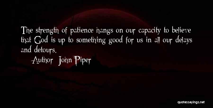 John Piper Quotes: The Strength Of Patience Hangs On Our Capacity To Believe That God Is Up To Something Good For Us In