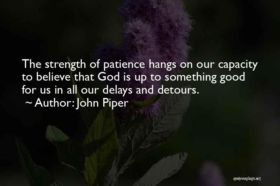 John Piper Quotes: The Strength Of Patience Hangs On Our Capacity To Believe That God Is Up To Something Good For Us In