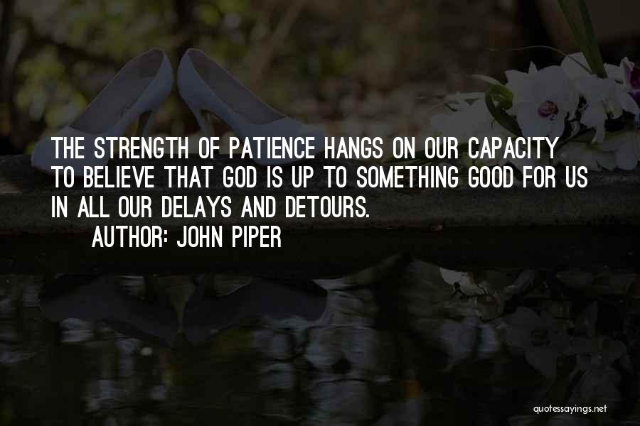 John Piper Quotes: The Strength Of Patience Hangs On Our Capacity To Believe That God Is Up To Something Good For Us In