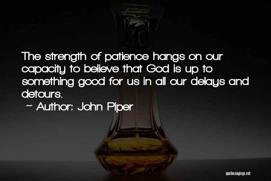 John Piper Quotes: The Strength Of Patience Hangs On Our Capacity To Believe That God Is Up To Something Good For Us In