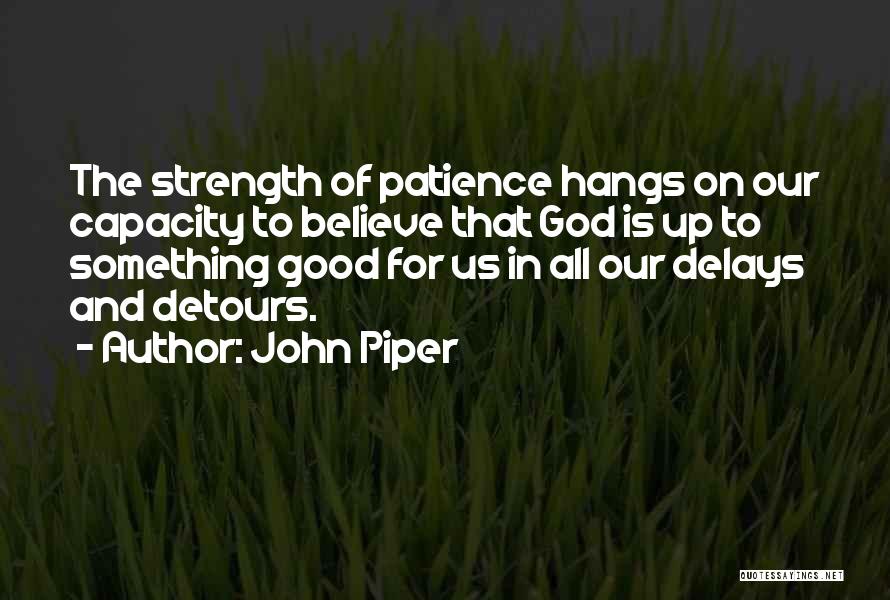 John Piper Quotes: The Strength Of Patience Hangs On Our Capacity To Believe That God Is Up To Something Good For Us In