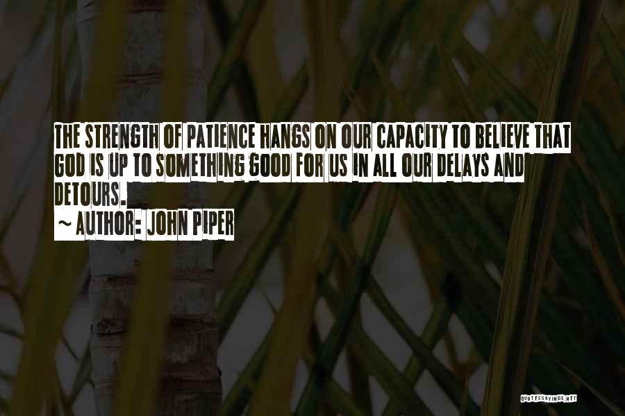 John Piper Quotes: The Strength Of Patience Hangs On Our Capacity To Believe That God Is Up To Something Good For Us In