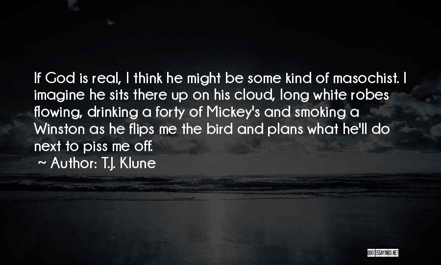 T.J. Klune Quotes: If God Is Real, I Think He Might Be Some Kind Of Masochist. I Imagine He Sits There Up On