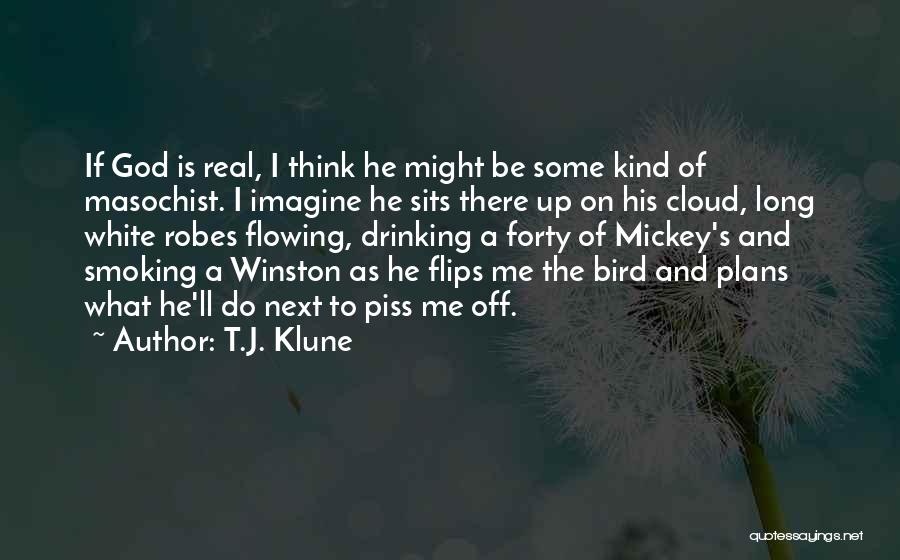 T.J. Klune Quotes: If God Is Real, I Think He Might Be Some Kind Of Masochist. I Imagine He Sits There Up On