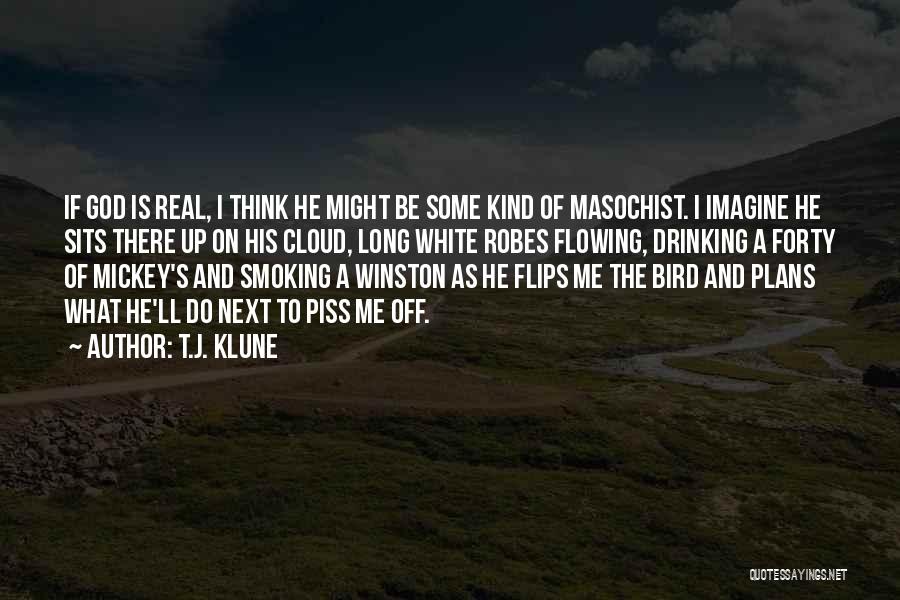 T.J. Klune Quotes: If God Is Real, I Think He Might Be Some Kind Of Masochist. I Imagine He Sits There Up On