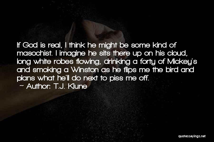 T.J. Klune Quotes: If God Is Real, I Think He Might Be Some Kind Of Masochist. I Imagine He Sits There Up On