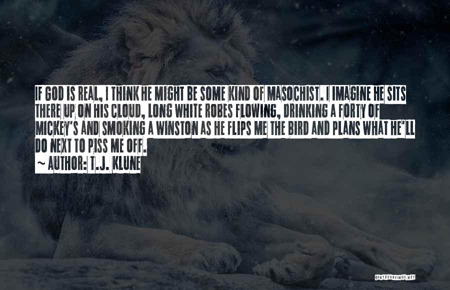 T.J. Klune Quotes: If God Is Real, I Think He Might Be Some Kind Of Masochist. I Imagine He Sits There Up On