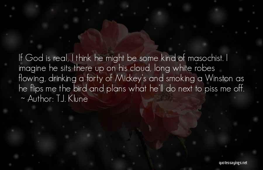 T.J. Klune Quotes: If God Is Real, I Think He Might Be Some Kind Of Masochist. I Imagine He Sits There Up On