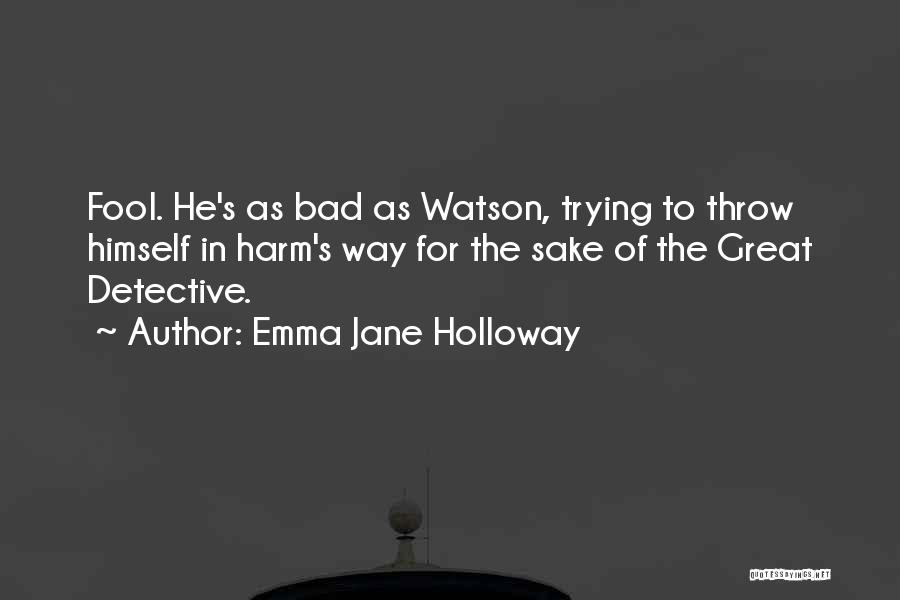 Emma Jane Holloway Quotes: Fool. He's As Bad As Watson, Trying To Throw Himself In Harm's Way For The Sake Of The Great Detective.