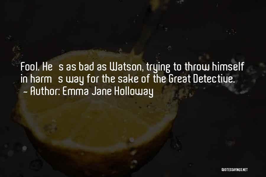 Emma Jane Holloway Quotes: Fool. He's As Bad As Watson, Trying To Throw Himself In Harm's Way For The Sake Of The Great Detective.
