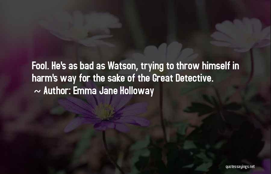 Emma Jane Holloway Quotes: Fool. He's As Bad As Watson, Trying To Throw Himself In Harm's Way For The Sake Of The Great Detective.