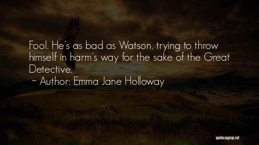 Emma Jane Holloway Quotes: Fool. He's As Bad As Watson, Trying To Throw Himself In Harm's Way For The Sake Of The Great Detective.