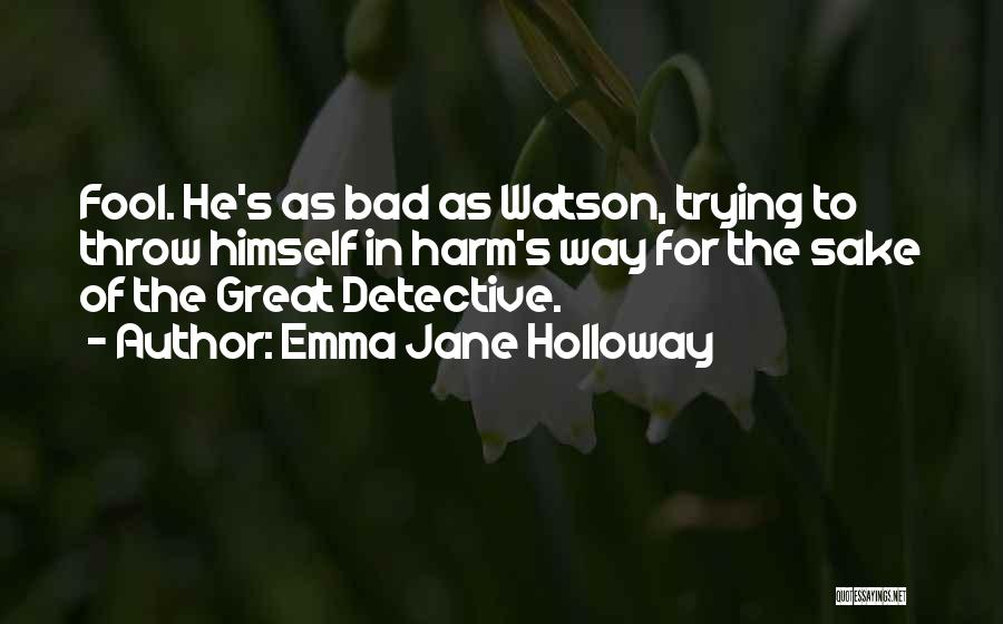 Emma Jane Holloway Quotes: Fool. He's As Bad As Watson, Trying To Throw Himself In Harm's Way For The Sake Of The Great Detective.