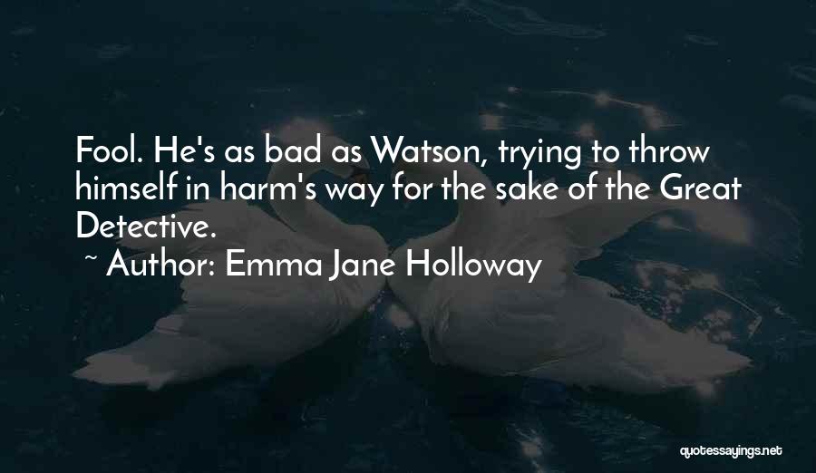 Emma Jane Holloway Quotes: Fool. He's As Bad As Watson, Trying To Throw Himself In Harm's Way For The Sake Of The Great Detective.