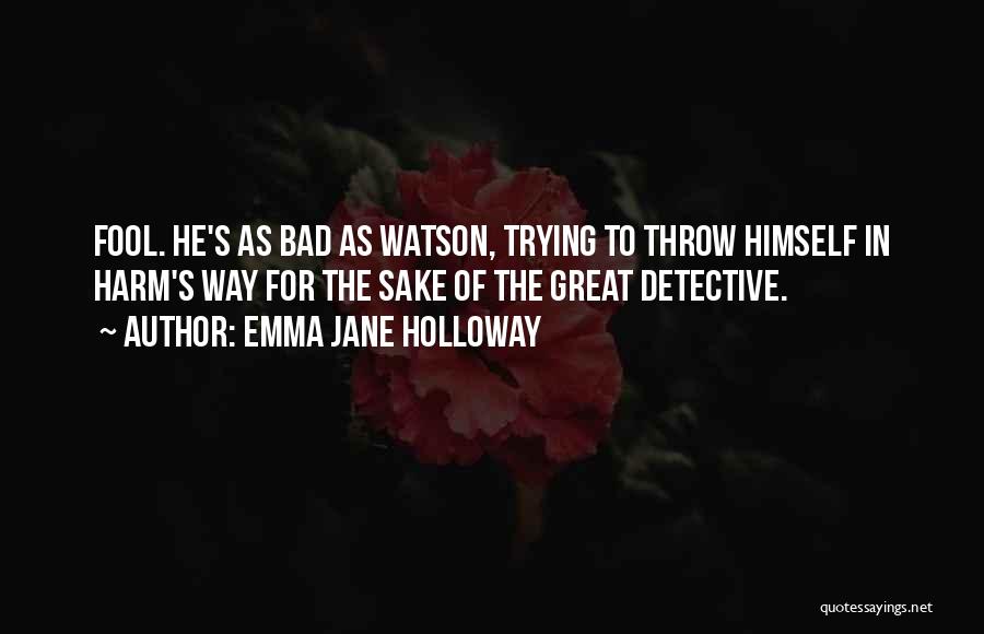 Emma Jane Holloway Quotes: Fool. He's As Bad As Watson, Trying To Throw Himself In Harm's Way For The Sake Of The Great Detective.