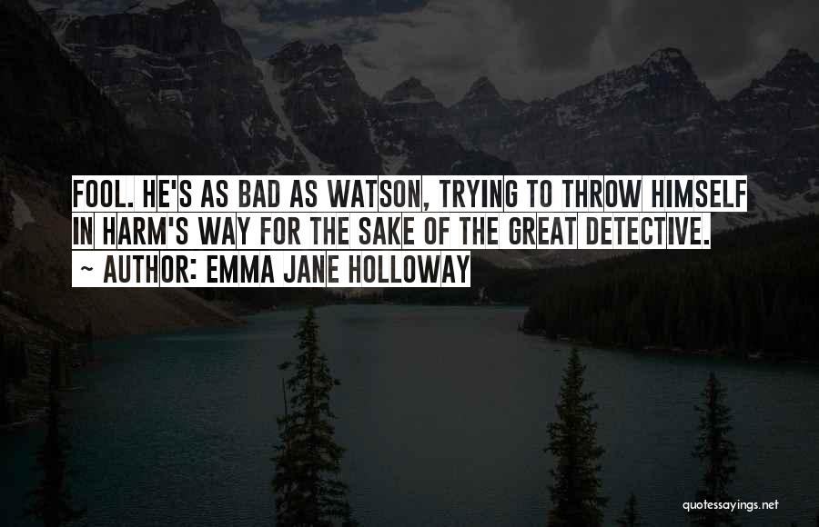 Emma Jane Holloway Quotes: Fool. He's As Bad As Watson, Trying To Throw Himself In Harm's Way For The Sake Of The Great Detective.