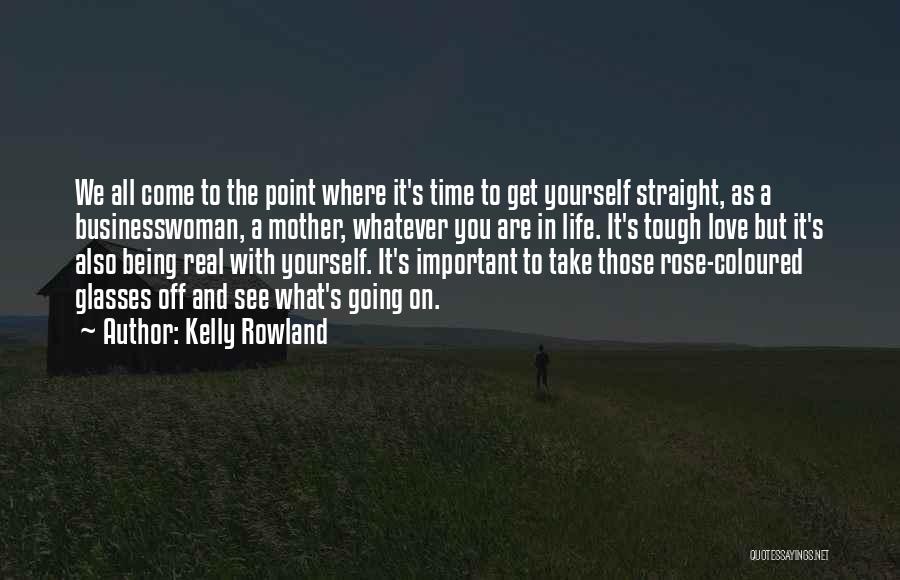 Kelly Rowland Quotes: We All Come To The Point Where It's Time To Get Yourself Straight, As A Businesswoman, A Mother, Whatever You