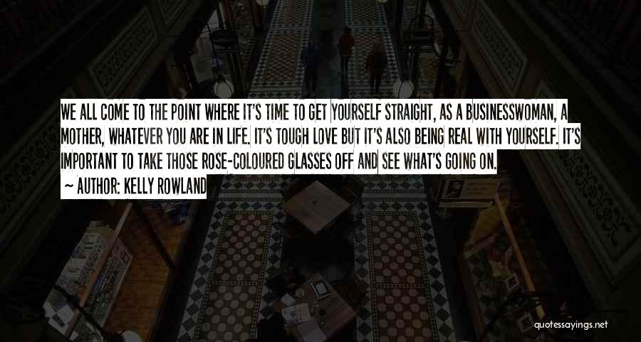 Kelly Rowland Quotes: We All Come To The Point Where It's Time To Get Yourself Straight, As A Businesswoman, A Mother, Whatever You