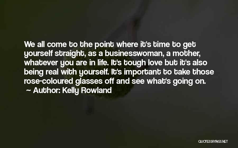 Kelly Rowland Quotes: We All Come To The Point Where It's Time To Get Yourself Straight, As A Businesswoman, A Mother, Whatever You