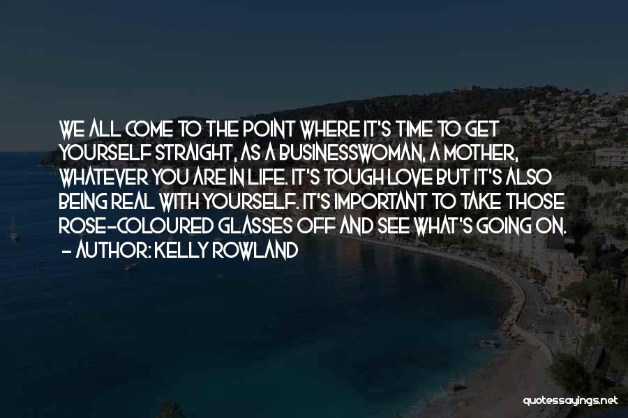 Kelly Rowland Quotes: We All Come To The Point Where It's Time To Get Yourself Straight, As A Businesswoman, A Mother, Whatever You