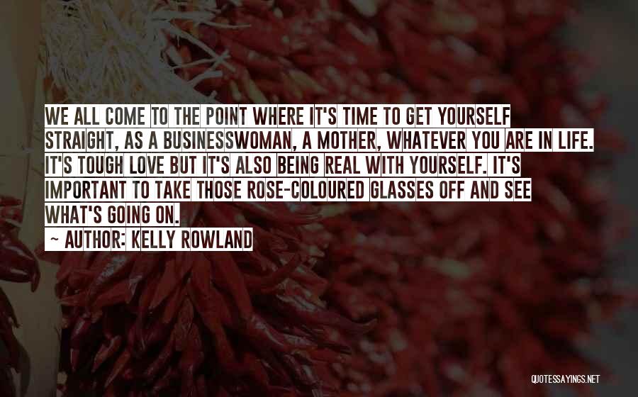 Kelly Rowland Quotes: We All Come To The Point Where It's Time To Get Yourself Straight, As A Businesswoman, A Mother, Whatever You