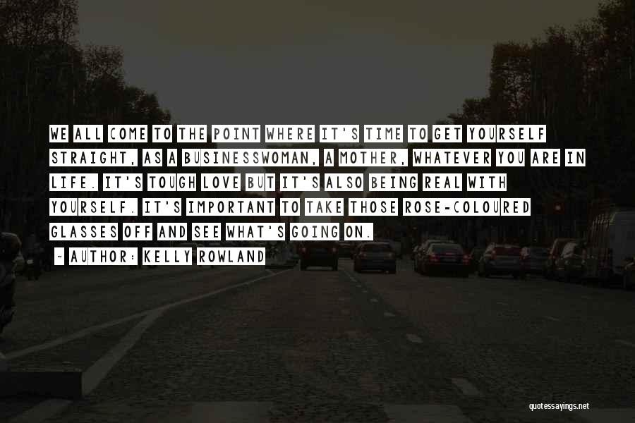 Kelly Rowland Quotes: We All Come To The Point Where It's Time To Get Yourself Straight, As A Businesswoman, A Mother, Whatever You