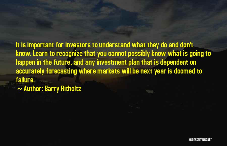 Barry Ritholtz Quotes: It Is Important For Investors To Understand What They Do And Don't Know. Learn To Recognize That You Cannot Possibly