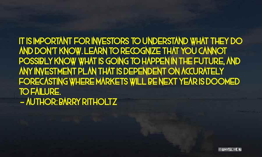 Barry Ritholtz Quotes: It Is Important For Investors To Understand What They Do And Don't Know. Learn To Recognize That You Cannot Possibly