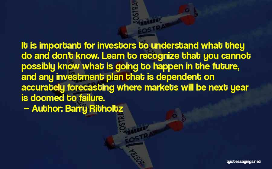 Barry Ritholtz Quotes: It Is Important For Investors To Understand What They Do And Don't Know. Learn To Recognize That You Cannot Possibly