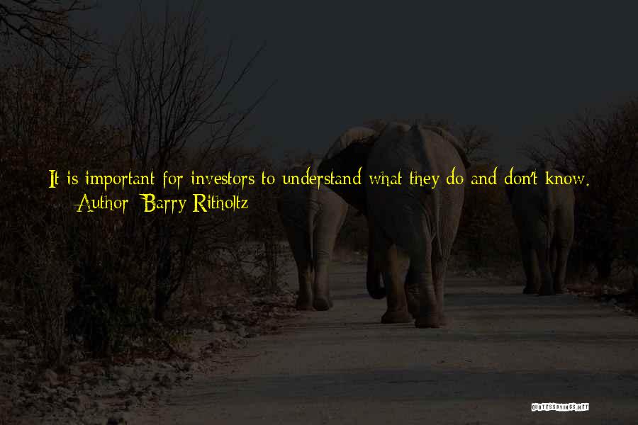 Barry Ritholtz Quotes: It Is Important For Investors To Understand What They Do And Don't Know. Learn To Recognize That You Cannot Possibly