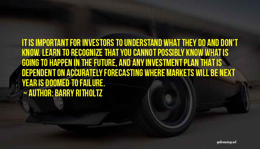 Barry Ritholtz Quotes: It Is Important For Investors To Understand What They Do And Don't Know. Learn To Recognize That You Cannot Possibly